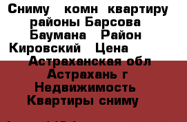 Сниму 1 комн. квартиру, районы Барсова - Баумана › Район ­ Кировский › Цена ­ 10 000 - Астраханская обл., Астрахань г. Недвижимость » Квартиры сниму   